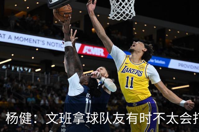 杨健：文班拿球队友有时不太会打 责任心可降低些 别老想生吞对手